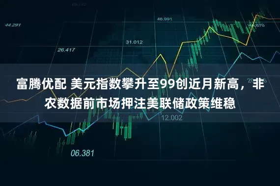 富腾优配 美元指数攀升至99创近月新高，非农数据前市场押注美联储政策维稳