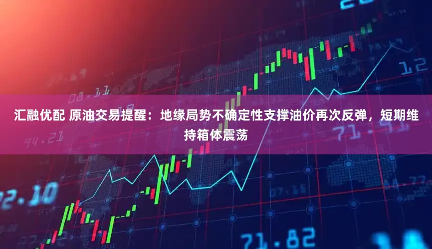 汇融优配 原油交易提醒：地缘局势不确定性支撑油价再次反弹，短期维持箱体震荡