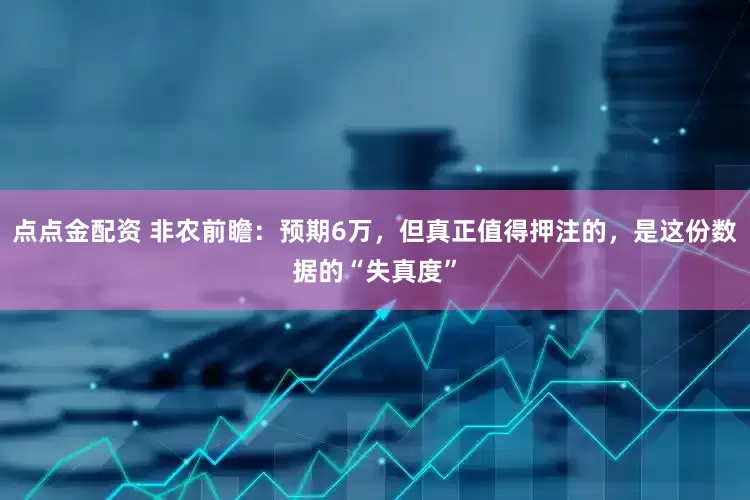 点点金配资 非农前瞻：预期6万，但真正值得押注的，是这份数据的“失真度”