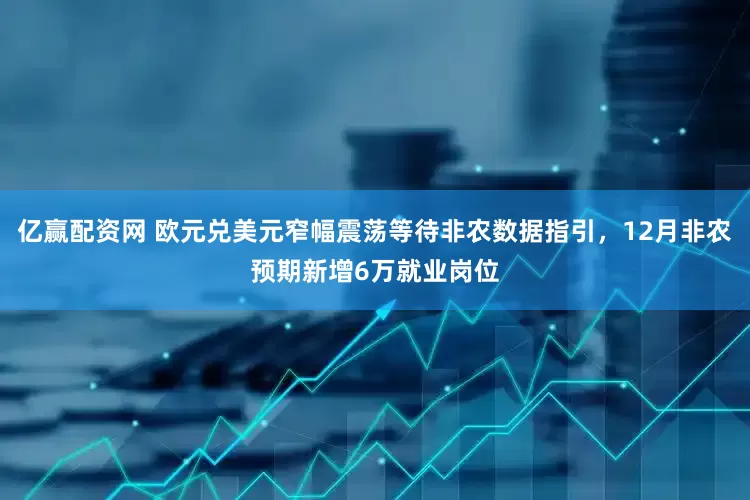 亿赢配资网 欧元兑美元窄幅震荡等待非农数据指引，12月非农预期新增6万就业岗位