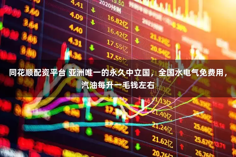 同花顺配资平台 亚洲唯一的永久中立国，全国水电气免费用，汽油每升一毛钱左右