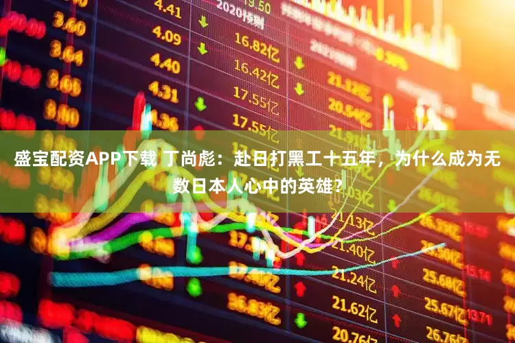盛宝配资APP下载 丁尚彪：赴日打黑工十五年，为什么成为无数日本人心中的英雄？