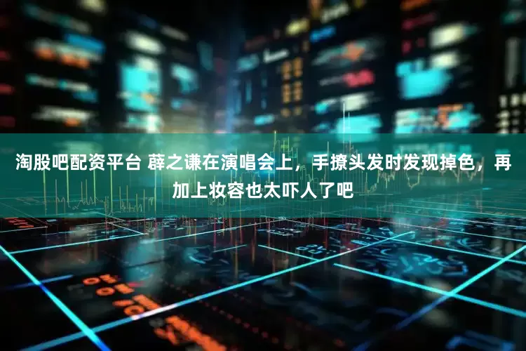 淘股吧配资平台 薜之谦在演唱会上，手撩头发时发现掉色，再加上妆容也太吓人了吧