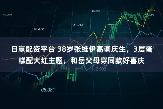 日赢配资平台 38岁张维伊高调庆生，3层蛋糕配大红主题，和岳父母穿同款好喜庆