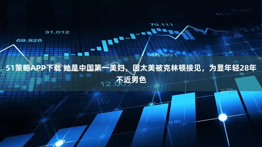 51策略APP下载 她是中国第一美妇，因太美被克林顿接见，为显年轻28年不近男色