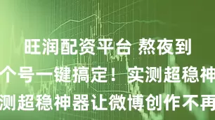 旺润配资平台 熬夜到天亮？八个号一键搞定！实测超稳神器让微博创作不再抓狂