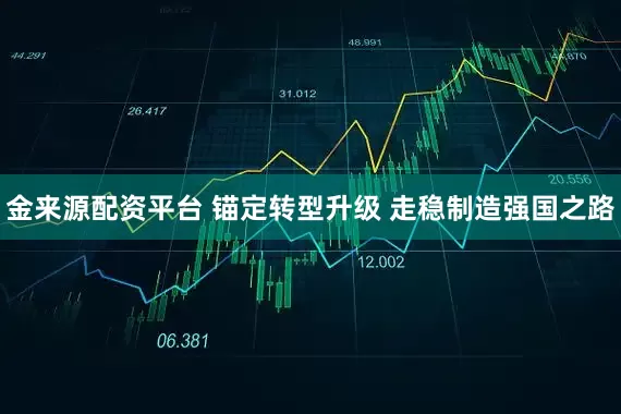 金来源配资平台 锚定转型升级 走稳制造强国之路