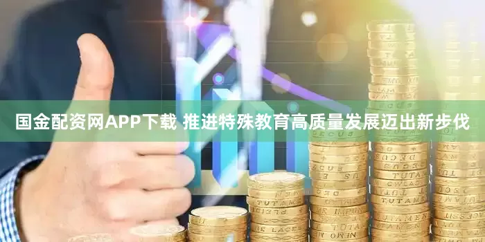 国金配资网APP下载 推进特殊教育高质量发展迈出新步伐