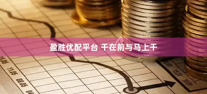 盈胜优配平台 干在前与马上干