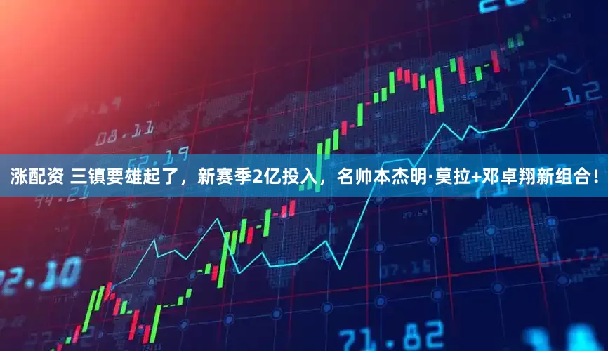 涨配资 三镇要雄起了，新赛季2亿投入，名帅本杰明·莫拉+邓卓翔新组合！