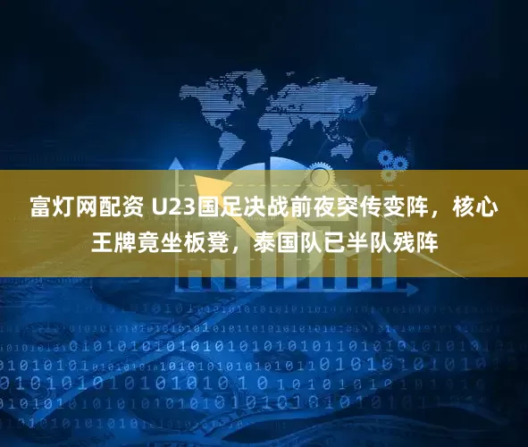 富灯网配资 U23国足决战前夜突传变阵，核心王牌竟坐板凳，泰国队已半队残阵