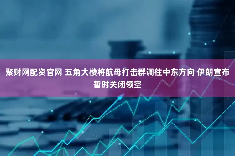 聚财网配资官网 五角大楼将航母打击群调往中东方向 伊朗宣布暂时关闭领空