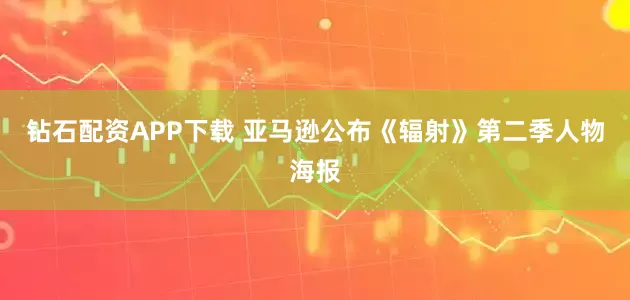 钻石配资APP下载 亚马逊公布《辐射》第二季人物海报