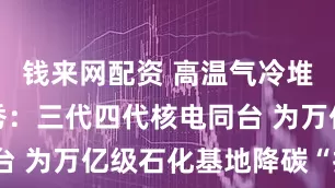 钱来网配资 高温气冷堆商业化首秀：三代四代核电同台 为万亿级石化基地降碳“打汽”