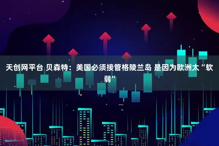 天创网平台 贝森特：美国必须接管格陵兰岛 是因为欧洲太“软弱”