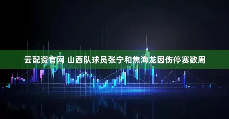 云配资官网 山西队球员张宁和焦海龙因伤停赛数周