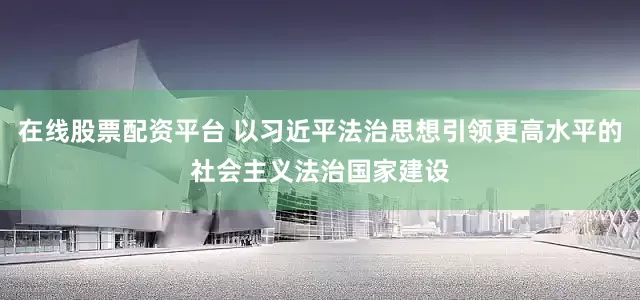 在线股票配资平台 以习近平法治思想引领更高水平的社会主义法治国家建设