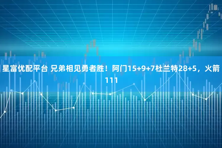 星富优配平台 兄弟相见勇者胜！阿门15+9+7杜兰特28+5，火箭111