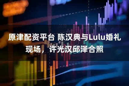 原津配资平台 陈汉典与Lulu婚礼现场，许光汉邱泽合照