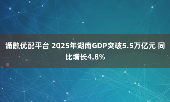 涌融优配平台 2025年湖南GDP突破5.5万亿元 同比增长4.8%