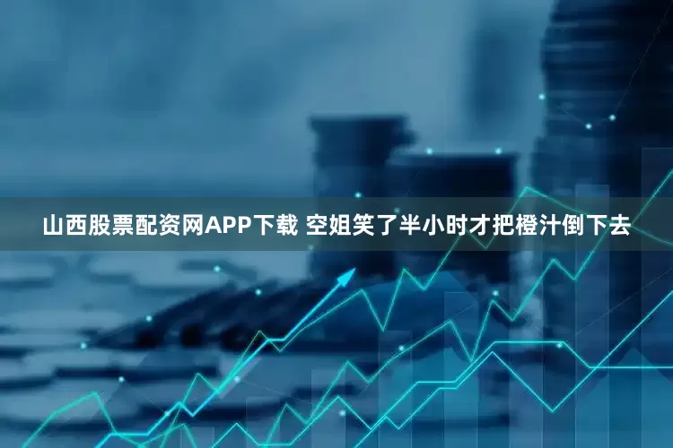 山西股票配资网APP下载 空姐笑了半小时才把橙汁倒下去