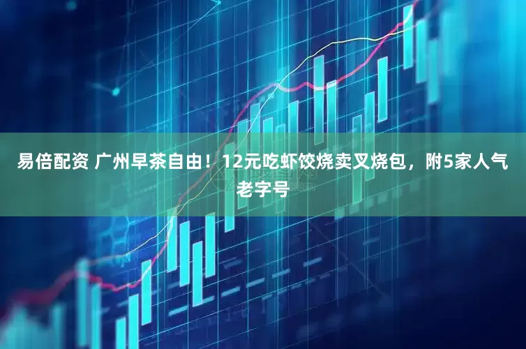 易倍配资 广州早茶自由！12元吃虾饺烧卖叉烧包，附5家人气老字号