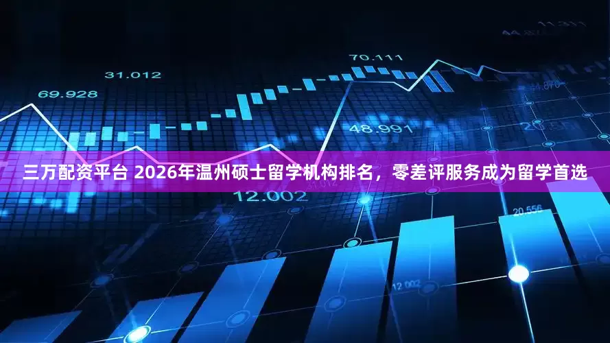 三万配资平台 2026年温州硕士留学机构排名，零差评服务成为留学首选