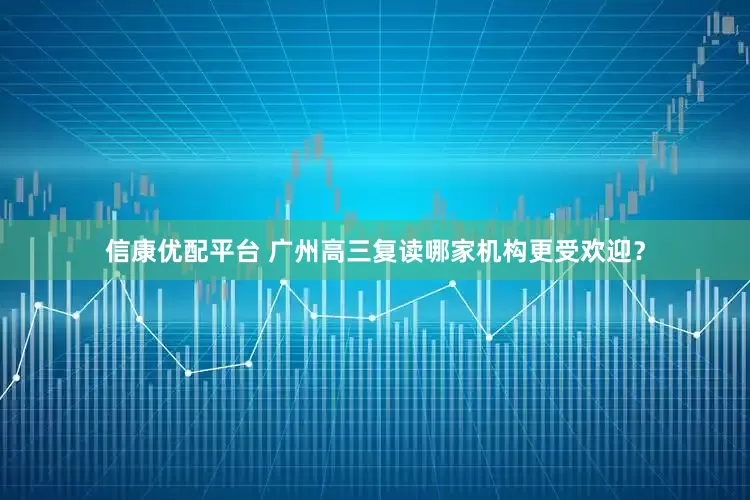 信康优配平台 广州高三复读哪家机构更受欢迎？
