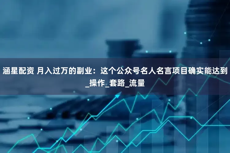 涵星配资 月入过万的副业:这个公众号名人名言项目确实能达到_操作_套路_流量