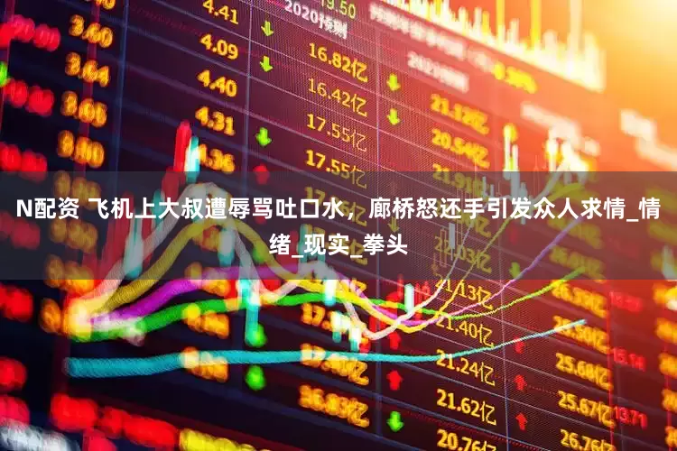 N配资 飞机上大叔遭辱骂吐口水，廊桥怒还手引发众人求情_情绪_现实_拳头