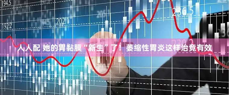 人人配 她的胃黏膜“新生”了！萎缩性胃炎这样治竟有效