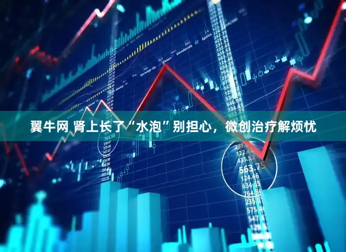 翼牛网 肾上长了“水泡”别担心，微创治疗解烦忧