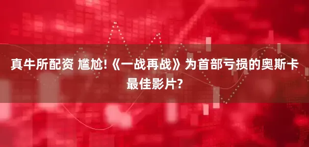 真牛所配资 尴尬!《一战再战》为首部亏损的奥斯卡最佳影片?