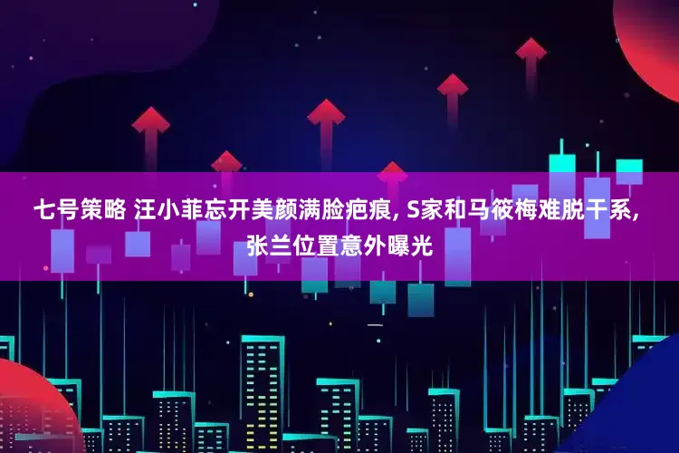 七号策略 汪小菲忘开美颜满脸疤痕, S家和马筱梅难脱干系, 张兰位置意外曝光