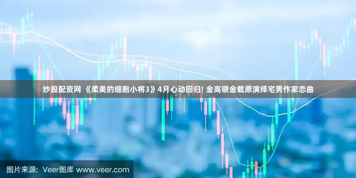 炒股配资网 《柔美的细胞小将3》4月心动回归! 金高银金载原演绎宅男作家恋曲