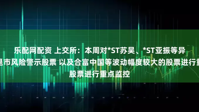 乐配网配资 上交所：本周对*ST苏吴、*ST亚振等异常波动退市风险警示股票 以及合富中国等波动幅度较大的股票进行重点监控