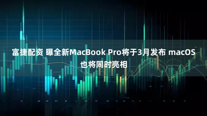 富捷配资 曝全新MacBook Pro将于3月发布 macOS也将同时亮相
