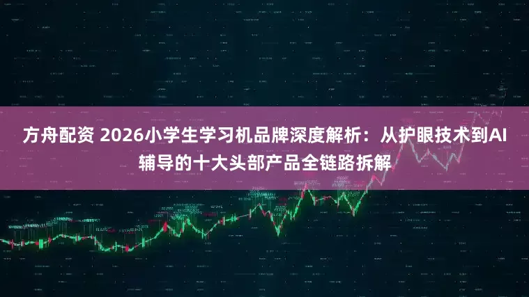 方舟配资 2026小学生学习机品牌深度解析：从护眼技术到AI辅导的十大头部产品全链路拆解